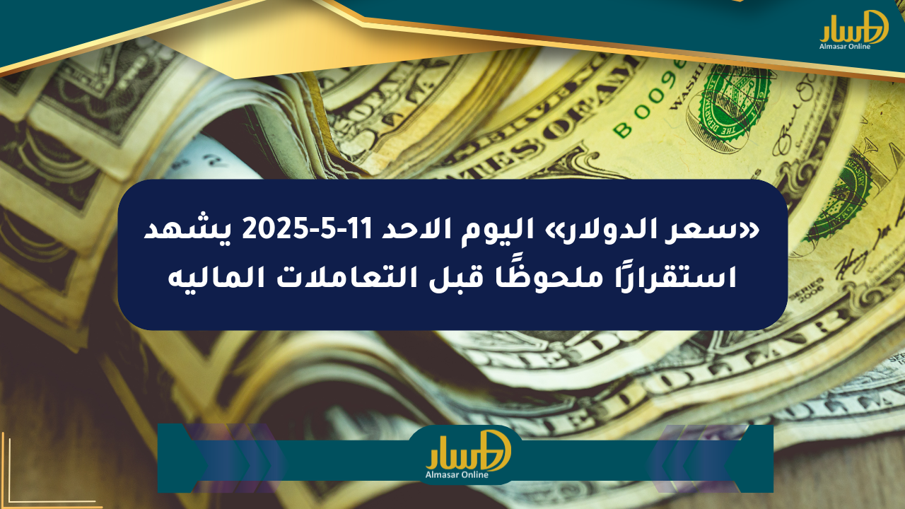 «سعر الدولار» اليوم الأحد 11-5-2025 يشهد استقرارًا ملحوظًا قبل التعاملات المالية